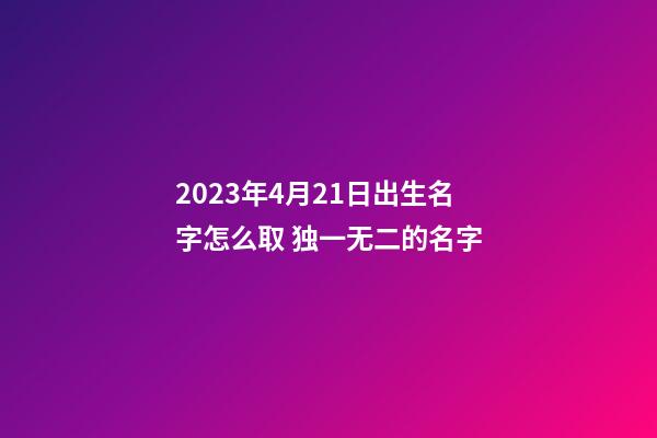 2023年4月21日出生名字怎么取 独一无二的名字